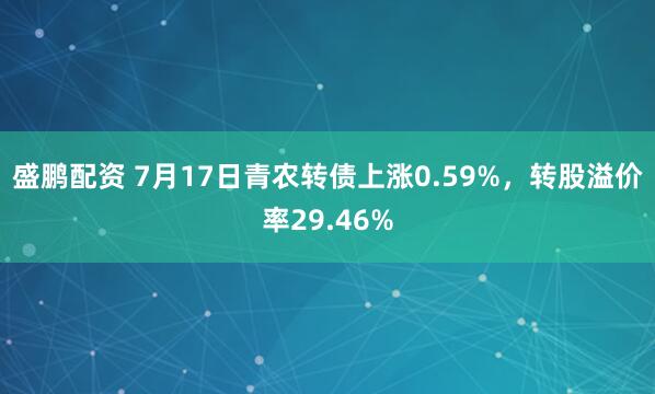 盛鹏配资 7月17日青农转债上涨0.59%，转股溢价率29.46%