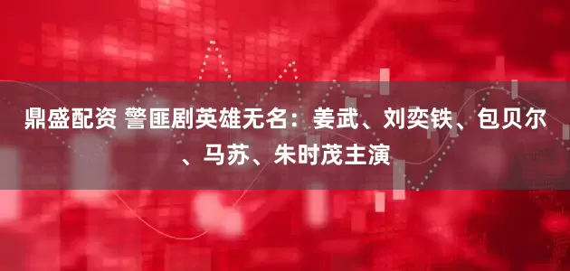 鼎盛配资 警匪剧英雄无名：姜武、刘奕铁、包贝尔、马苏、朱时茂主演
