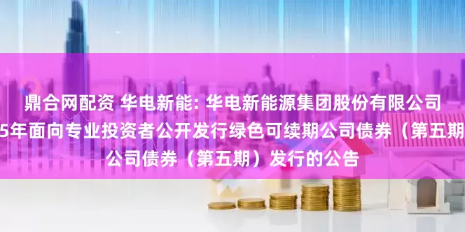 鼎合网配资 华电新能: 华电新能源集团股份有限公司关于完成2025年面向专业投资者公开发行绿色可续期公司债券（第五期）发行的公告