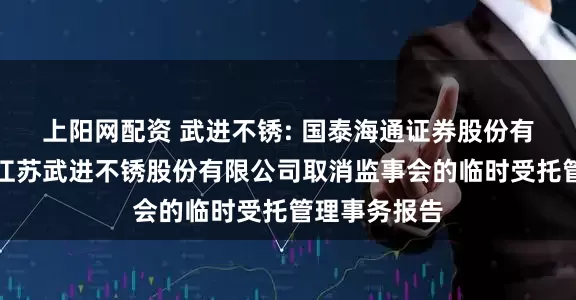 上阳网配资 武进不锈: 国泰海通证券股份有限公司关于江苏武进不锈股份有限公司取消监事会的临时受托管理事务报告