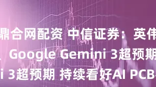 鼎合网配资 中信证券：英伟达指引、Google Gemini 3超预期 持续看好AI PCB板块